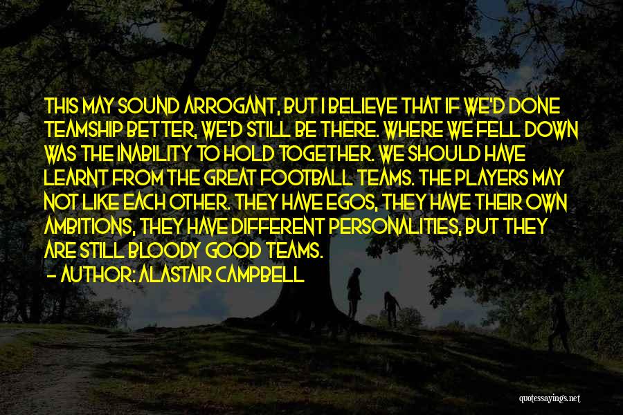 Alastair Campbell Quotes: This May Sound Arrogant, But I Believe That If We'd Done Teamship Better, We'd Still Be There. Where We Fell