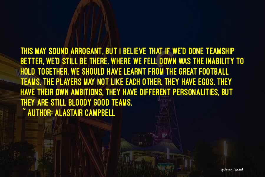 Alastair Campbell Quotes: This May Sound Arrogant, But I Believe That If We'd Done Teamship Better, We'd Still Be There. Where We Fell