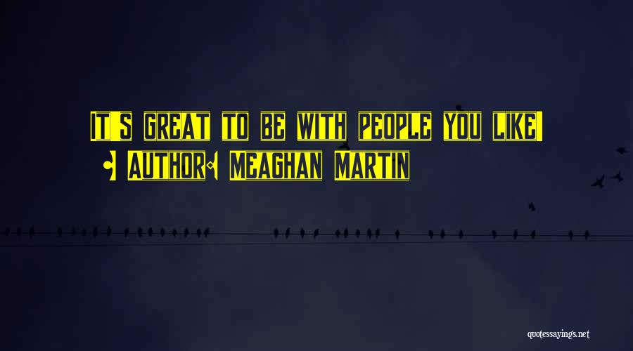 Meaghan Martin Quotes: It's Great To Be With People You Like!