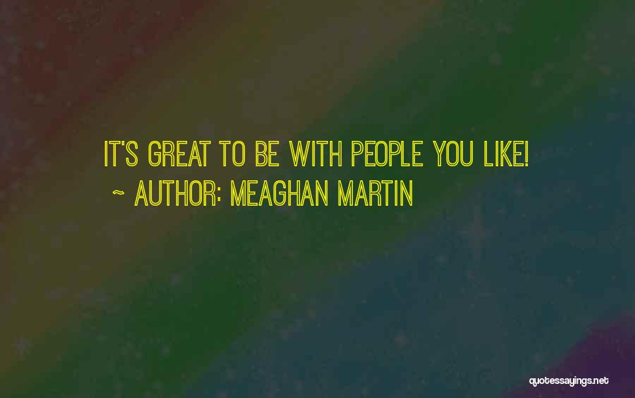 Meaghan Martin Quotes: It's Great To Be With People You Like!