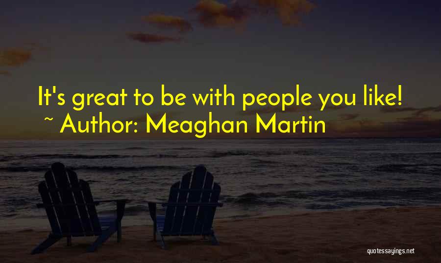 Meaghan Martin Quotes: It's Great To Be With People You Like!