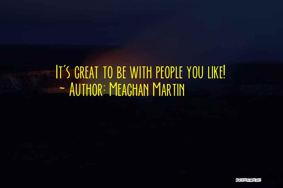 Meaghan Martin Quotes: It's Great To Be With People You Like!