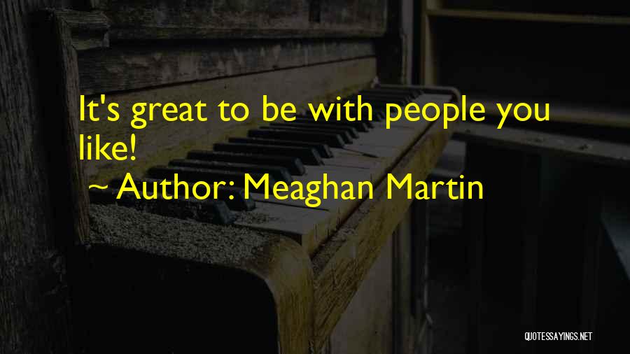 Meaghan Martin Quotes: It's Great To Be With People You Like!