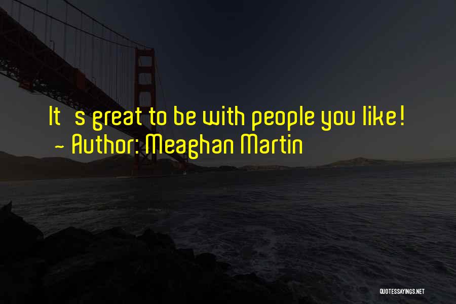 Meaghan Martin Quotes: It's Great To Be With People You Like!