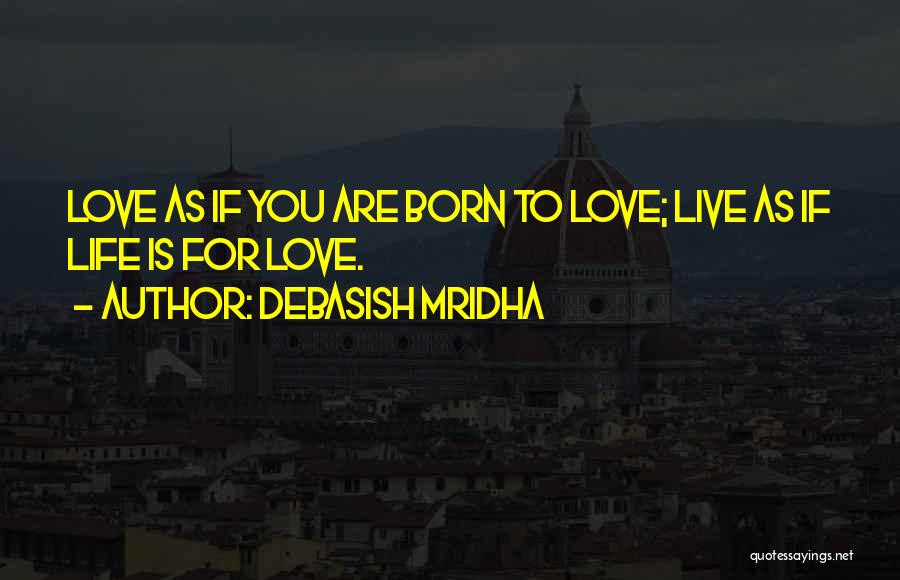 Debasish Mridha Quotes: Love As If You Are Born To Love; Live As If Life Is For Love.