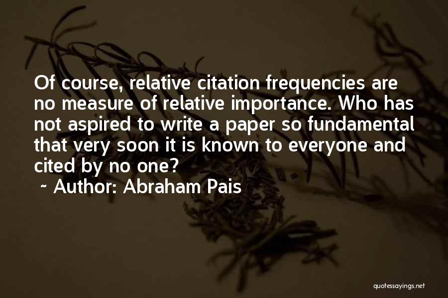 Abraham Pais Quotes: Of Course, Relative Citation Frequencies Are No Measure Of Relative Importance. Who Has Not Aspired To Write A Paper So