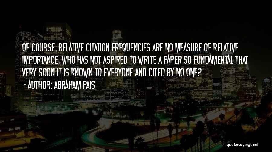 Abraham Pais Quotes: Of Course, Relative Citation Frequencies Are No Measure Of Relative Importance. Who Has Not Aspired To Write A Paper So