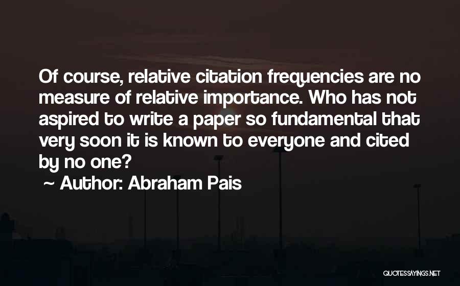 Abraham Pais Quotes: Of Course, Relative Citation Frequencies Are No Measure Of Relative Importance. Who Has Not Aspired To Write A Paper So