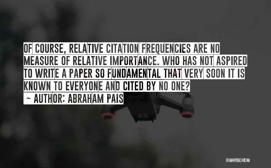 Abraham Pais Quotes: Of Course, Relative Citation Frequencies Are No Measure Of Relative Importance. Who Has Not Aspired To Write A Paper So