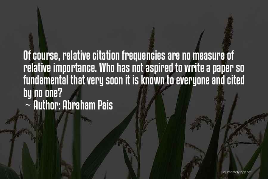 Abraham Pais Quotes: Of Course, Relative Citation Frequencies Are No Measure Of Relative Importance. Who Has Not Aspired To Write A Paper So
