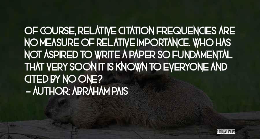 Abraham Pais Quotes: Of Course, Relative Citation Frequencies Are No Measure Of Relative Importance. Who Has Not Aspired To Write A Paper So