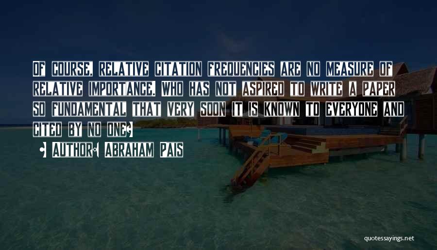 Abraham Pais Quotes: Of Course, Relative Citation Frequencies Are No Measure Of Relative Importance. Who Has Not Aspired To Write A Paper So