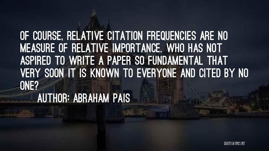 Abraham Pais Quotes: Of Course, Relative Citation Frequencies Are No Measure Of Relative Importance. Who Has Not Aspired To Write A Paper So