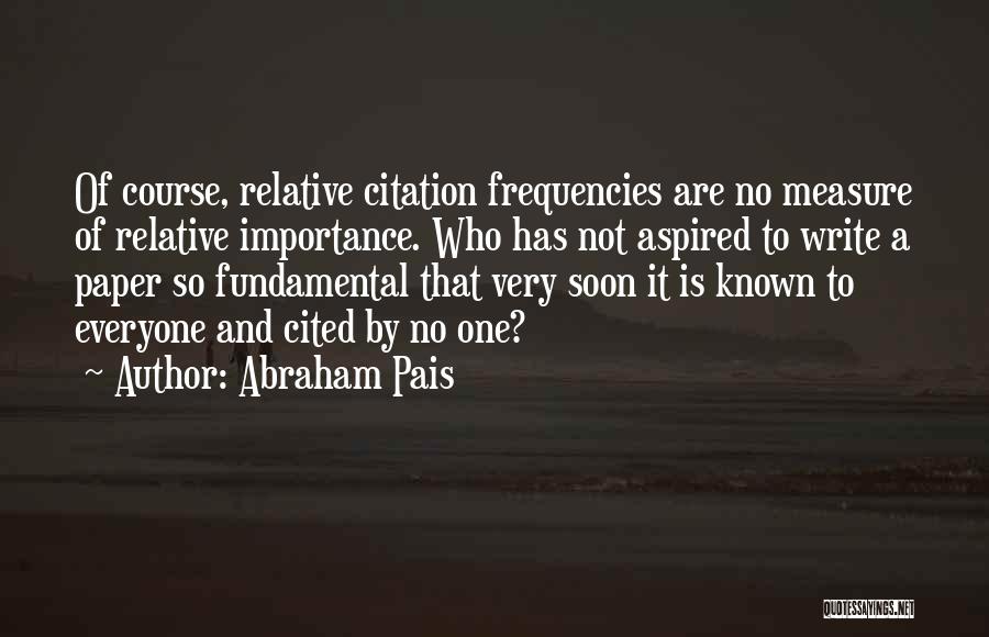 Abraham Pais Quotes: Of Course, Relative Citation Frequencies Are No Measure Of Relative Importance. Who Has Not Aspired To Write A Paper So