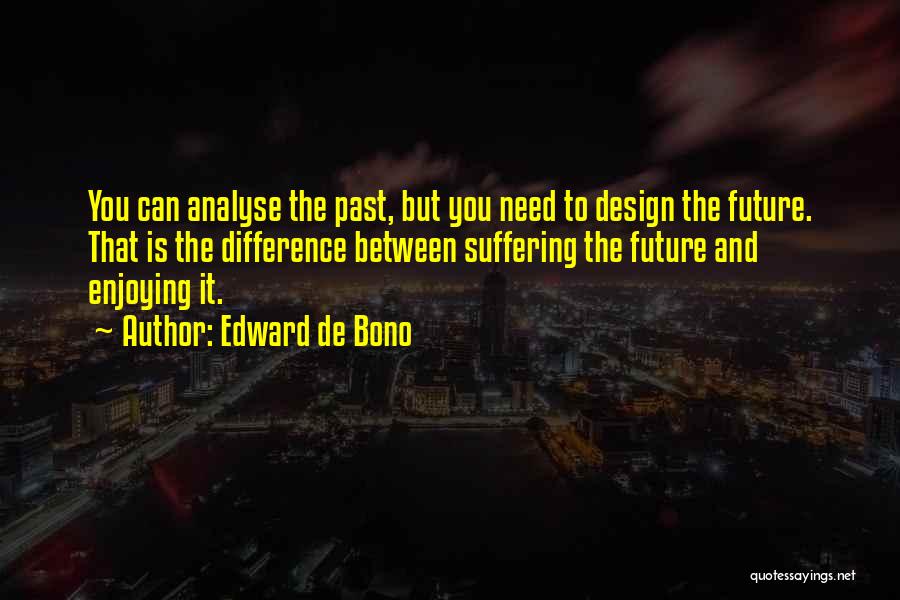 Edward De Bono Quotes: You Can Analyse The Past, But You Need To Design The Future. That Is The Difference Between Suffering The Future