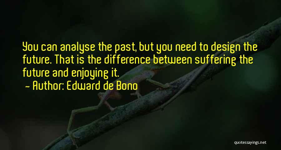 Edward De Bono Quotes: You Can Analyse The Past, But You Need To Design The Future. That Is The Difference Between Suffering The Future