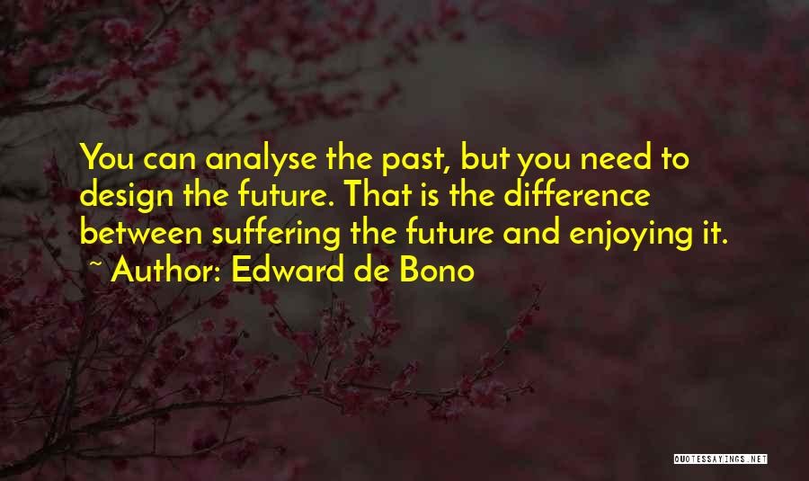 Edward De Bono Quotes: You Can Analyse The Past, But You Need To Design The Future. That Is The Difference Between Suffering The Future