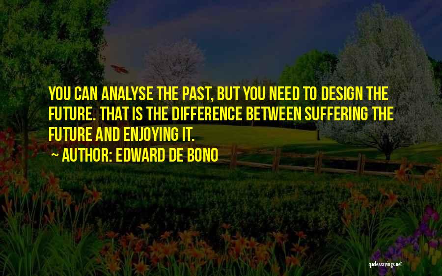 Edward De Bono Quotes: You Can Analyse The Past, But You Need To Design The Future. That Is The Difference Between Suffering The Future