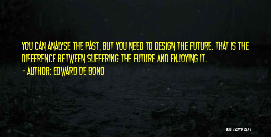 Edward De Bono Quotes: You Can Analyse The Past, But You Need To Design The Future. That Is The Difference Between Suffering The Future