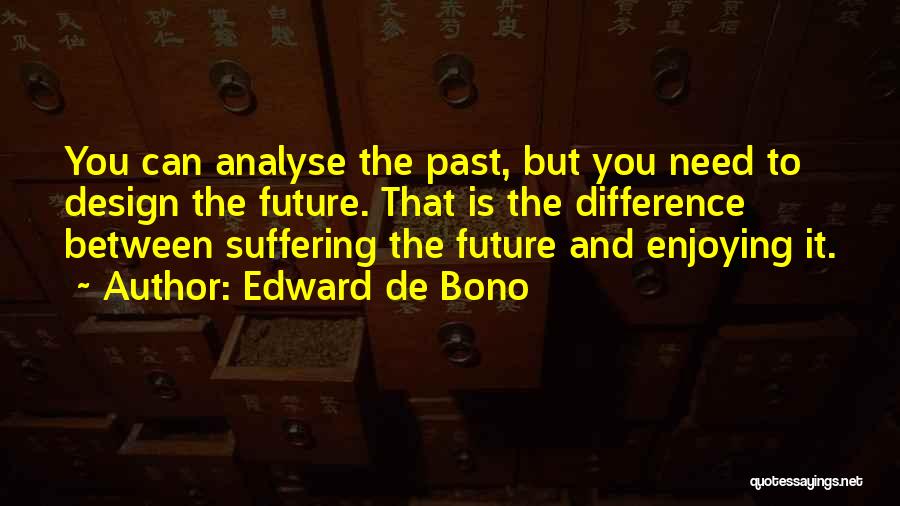 Edward De Bono Quotes: You Can Analyse The Past, But You Need To Design The Future. That Is The Difference Between Suffering The Future