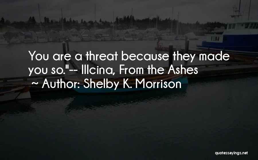 Shelby K. Morrison Quotes: You Are A Threat Because They Made You So.-- Illcina, From The Ashes