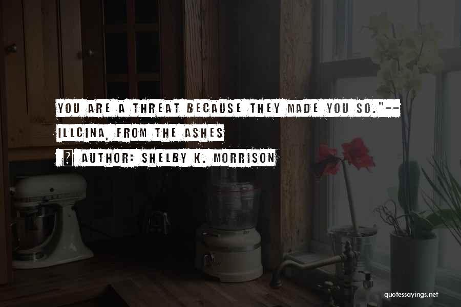 Shelby K. Morrison Quotes: You Are A Threat Because They Made You So.-- Illcina, From The Ashes