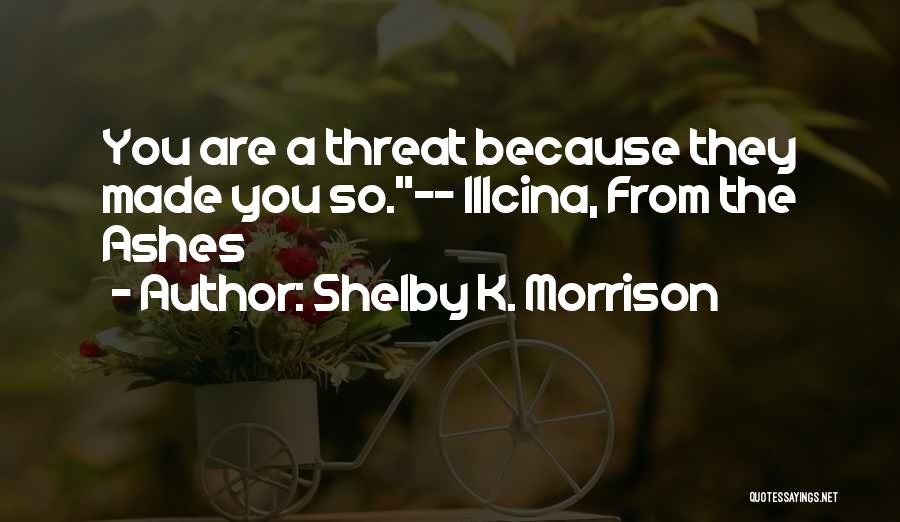 Shelby K. Morrison Quotes: You Are A Threat Because They Made You So.-- Illcina, From The Ashes