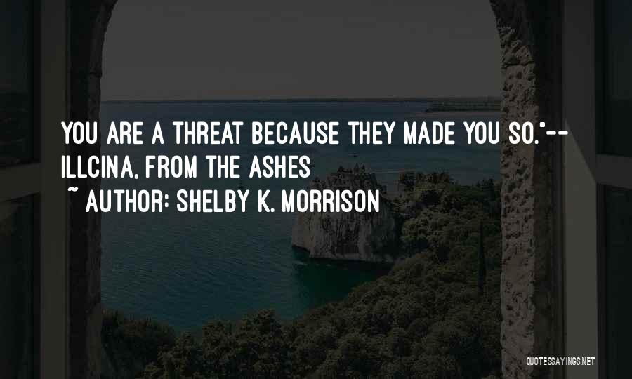 Shelby K. Morrison Quotes: You Are A Threat Because They Made You So.-- Illcina, From The Ashes