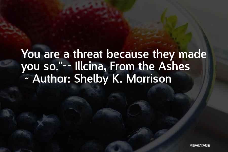 Shelby K. Morrison Quotes: You Are A Threat Because They Made You So.-- Illcina, From The Ashes