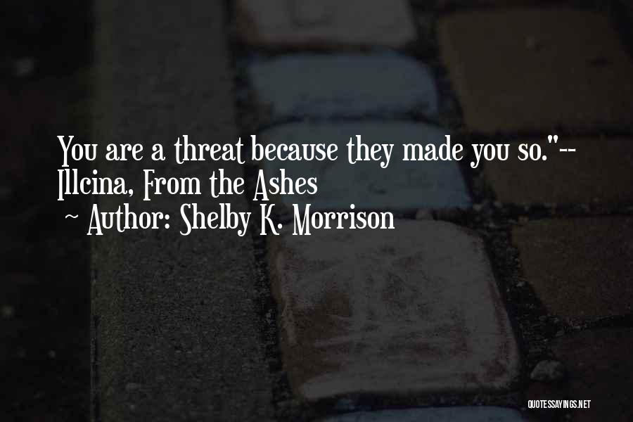 Shelby K. Morrison Quotes: You Are A Threat Because They Made You So.-- Illcina, From The Ashes