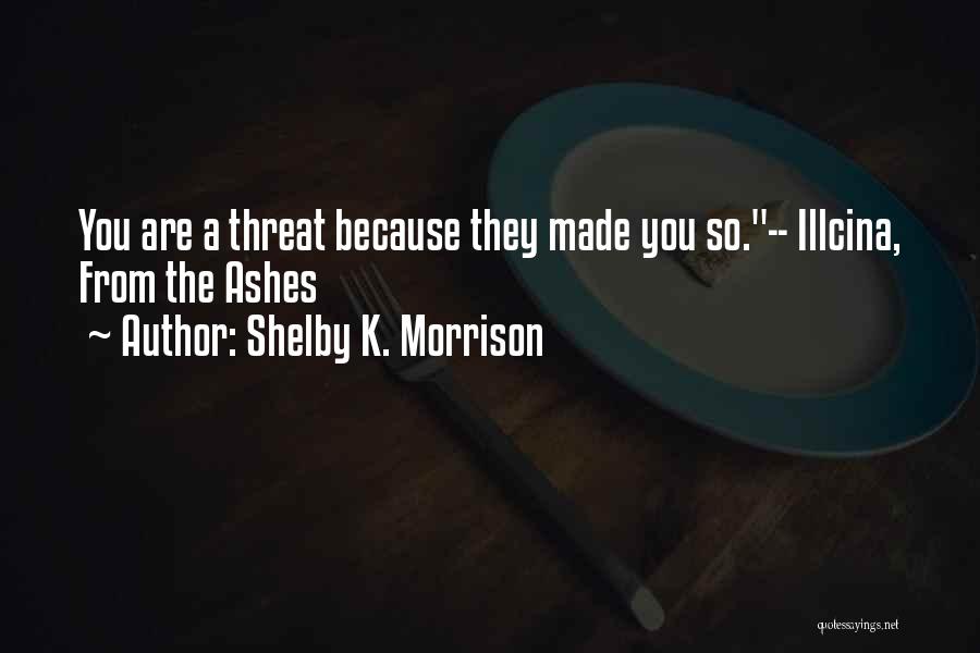 Shelby K. Morrison Quotes: You Are A Threat Because They Made You So.-- Illcina, From The Ashes