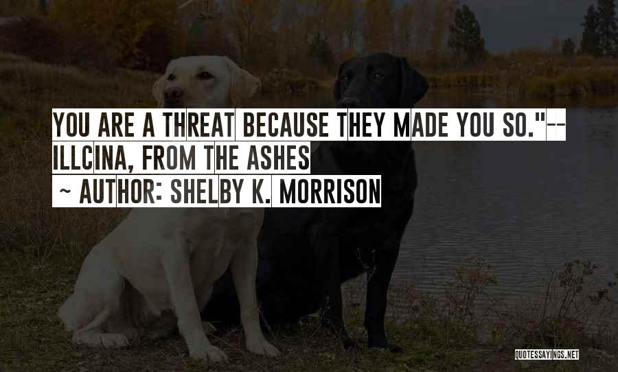 Shelby K. Morrison Quotes: You Are A Threat Because They Made You So.-- Illcina, From The Ashes