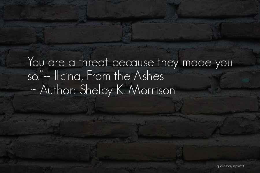 Shelby K. Morrison Quotes: You Are A Threat Because They Made You So.-- Illcina, From The Ashes