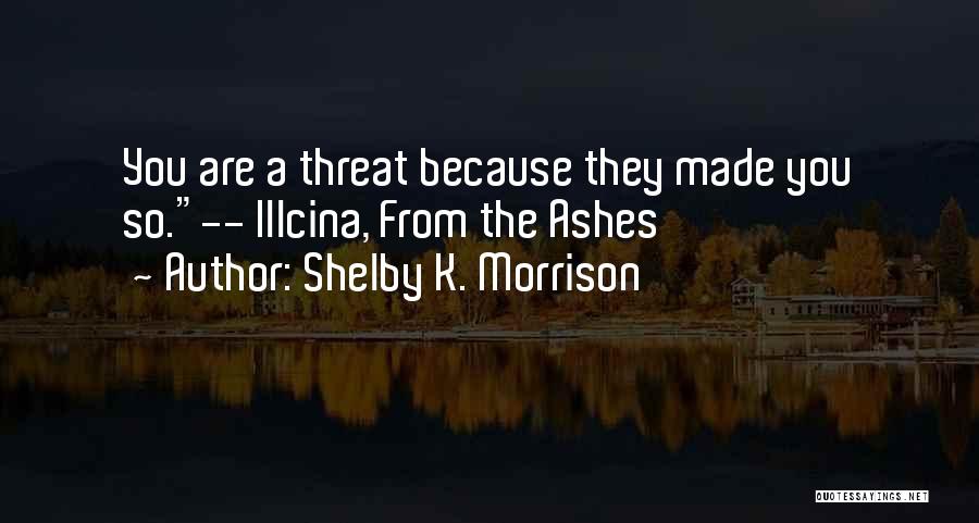 Shelby K. Morrison Quotes: You Are A Threat Because They Made You So.-- Illcina, From The Ashes