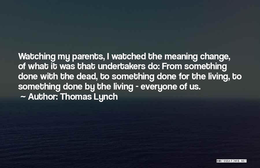 Thomas Lynch Quotes: Watching My Parents, I Watched The Meaning Change, Of What It Was That Undertakers Do: From Something Done With The