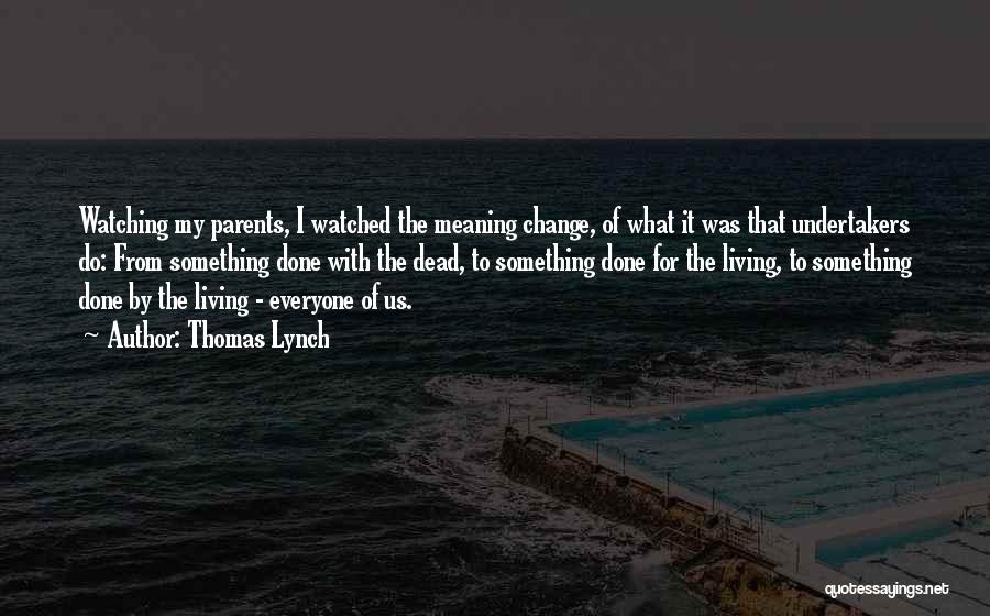 Thomas Lynch Quotes: Watching My Parents, I Watched The Meaning Change, Of What It Was That Undertakers Do: From Something Done With The