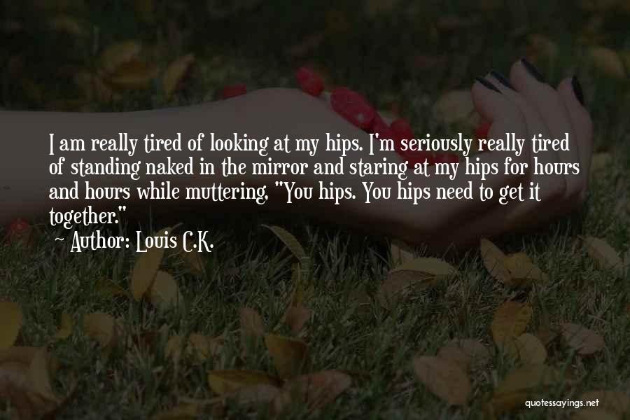 Louis C.K. Quotes: I Am Really Tired Of Looking At My Hips. I'm Seriously Really Tired Of Standing Naked In The Mirror And