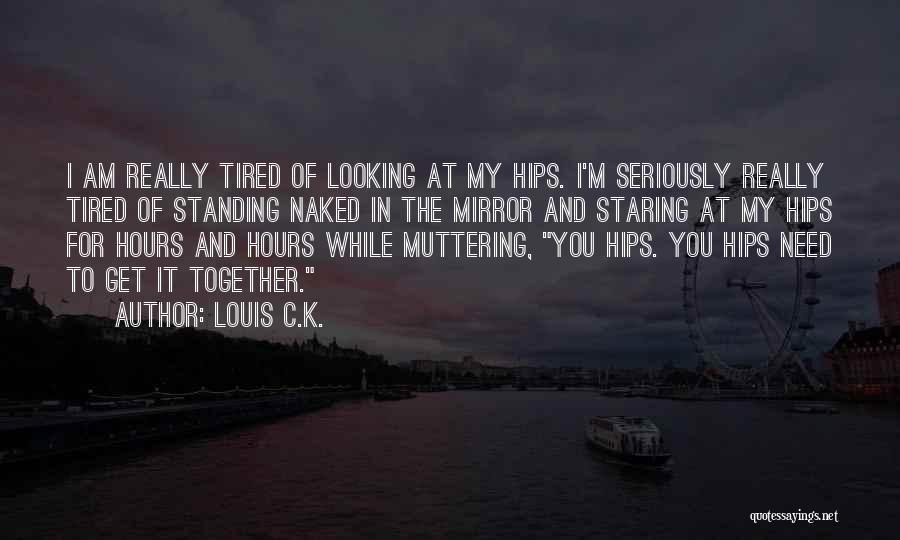 Louis C.K. Quotes: I Am Really Tired Of Looking At My Hips. I'm Seriously Really Tired Of Standing Naked In The Mirror And