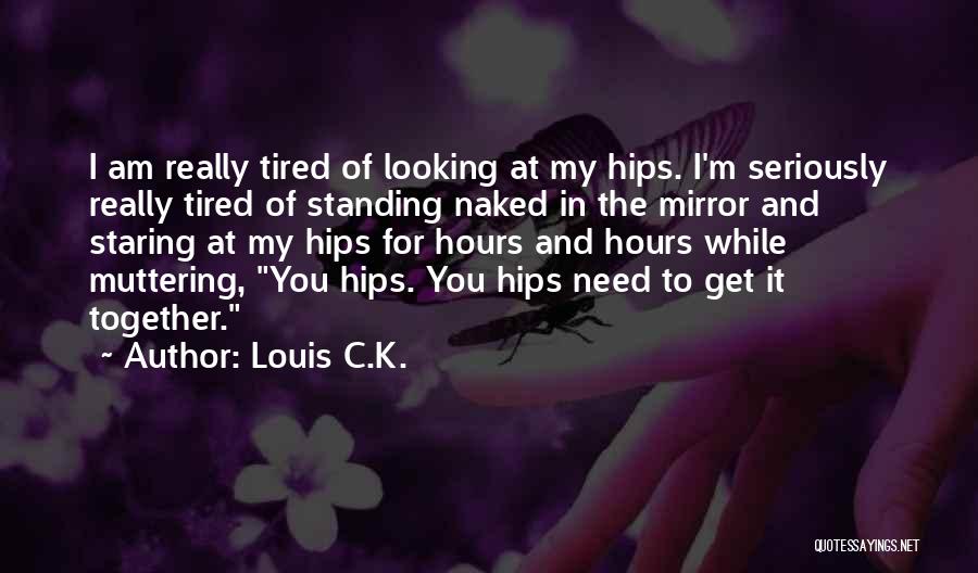 Louis C.K. Quotes: I Am Really Tired Of Looking At My Hips. I'm Seriously Really Tired Of Standing Naked In The Mirror And