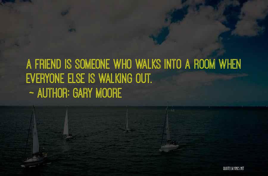 Gary Moore Quotes: A Friend Is Someone Who Walks Into A Room When Everyone Else Is Walking Out.