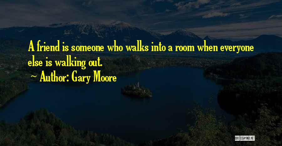 Gary Moore Quotes: A Friend Is Someone Who Walks Into A Room When Everyone Else Is Walking Out.