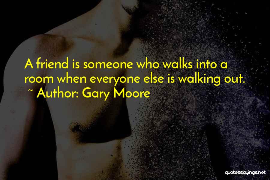 Gary Moore Quotes: A Friend Is Someone Who Walks Into A Room When Everyone Else Is Walking Out.