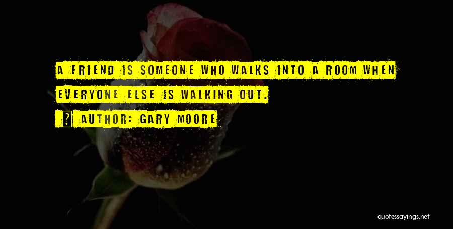 Gary Moore Quotes: A Friend Is Someone Who Walks Into A Room When Everyone Else Is Walking Out.