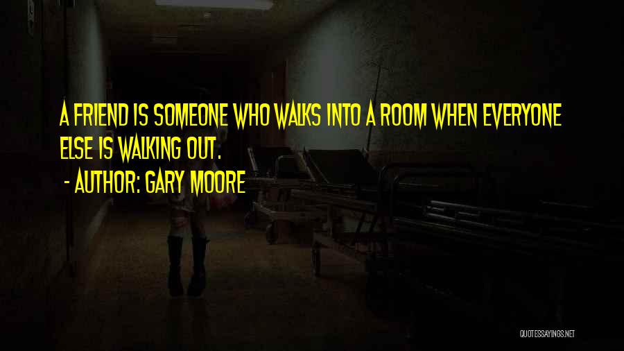 Gary Moore Quotes: A Friend Is Someone Who Walks Into A Room When Everyone Else Is Walking Out.