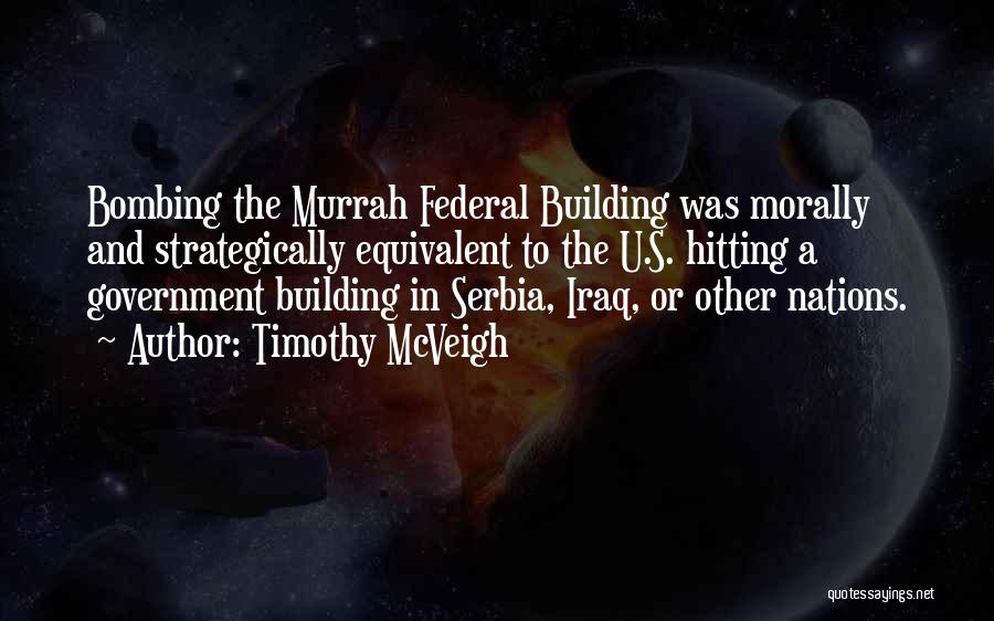 Timothy McVeigh Quotes: Bombing The Murrah Federal Building Was Morally And Strategically Equivalent To The U.s. Hitting A Government Building In Serbia, Iraq,