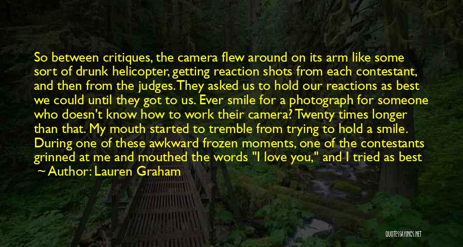 Lauren Graham Quotes: So Between Critiques, The Camera Flew Around On Its Arm Like Some Sort Of Drunk Helicopter, Getting Reaction Shots From