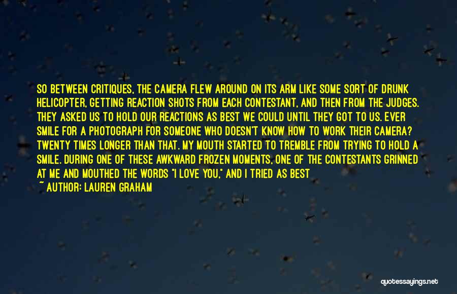 Lauren Graham Quotes: So Between Critiques, The Camera Flew Around On Its Arm Like Some Sort Of Drunk Helicopter, Getting Reaction Shots From