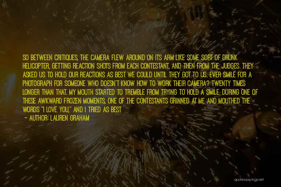 Lauren Graham Quotes: So Between Critiques, The Camera Flew Around On Its Arm Like Some Sort Of Drunk Helicopter, Getting Reaction Shots From