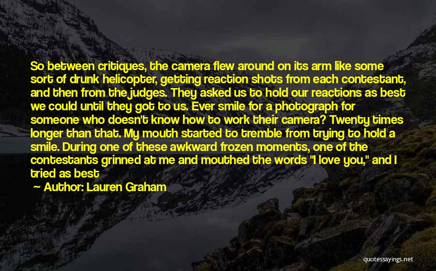 Lauren Graham Quotes: So Between Critiques, The Camera Flew Around On Its Arm Like Some Sort Of Drunk Helicopter, Getting Reaction Shots From