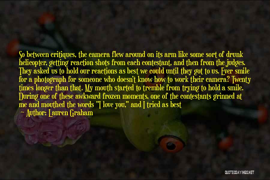 Lauren Graham Quotes: So Between Critiques, The Camera Flew Around On Its Arm Like Some Sort Of Drunk Helicopter, Getting Reaction Shots From